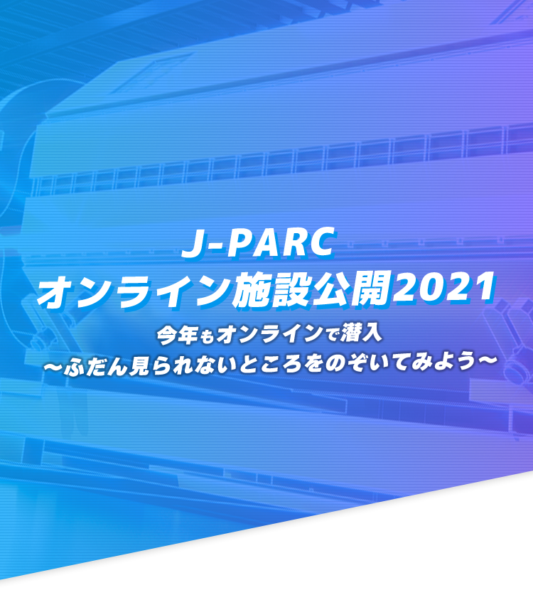 J-PARC オンライン施設公開2021 今年もオンラインで潜入～ふだん見られないところをのぞいてみよう～