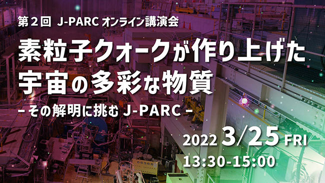 3/25(金)13:00～ YouTubeによるライブ配信「第2回 J-PARCオンライン講演会『素粒子クォークが作り上げた宇宙の多彩な物質 - その解明に挑むJ-PARC - 』を是非ご覧下さい。