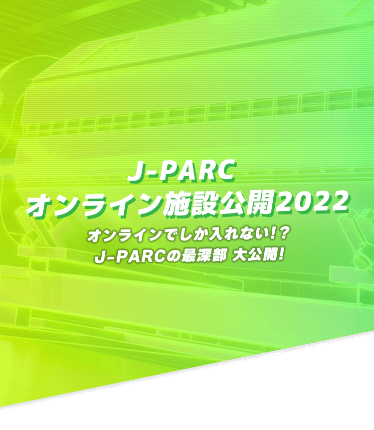J-PARC オンライン施設公開2022　今年もオンラインで潜入～ふだん見られないところをのぞいてみよう～