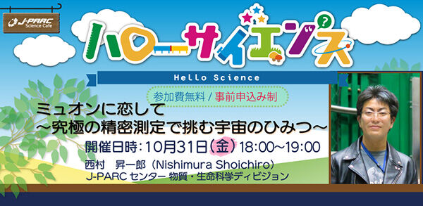 「J-PARCハローサイエンス」ミュオンに恋して～究極の精密測定で挑む宇宙のひみつ～