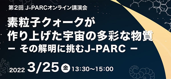 「第2回 J-PARCオンライン講演会 素粒子クォークが作り上げた宇宙の多彩な物質 - その解明に挑むJ-PARC - 」を開催します。